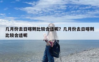 几月份去日喀则比较合适呢？几月份去日喀则比较合适呢