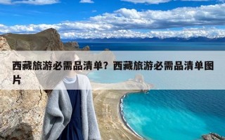 西藏旅游必需品清单？西藏旅游必需品清单图片