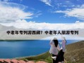 中老年专列游西藏？中老年人旅游专列