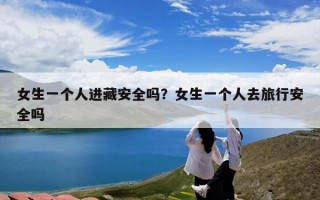 女生一个人进藏安全吗？女生一个人去旅行安全吗