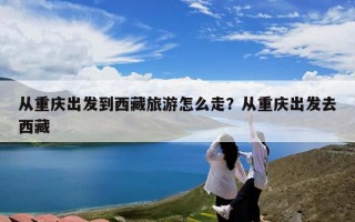 从重庆出发到西藏旅游怎么走？从重庆出发去西藏