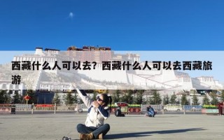 西藏什么人可以去？西藏什么人可以去西藏旅游