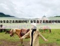 女生自己去西藏好吗？女生自己去西藏好吗知乎