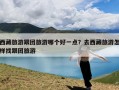 西藏旅游跟团旅游哪个好一点？去西藏旅游怎样找跟团旅游