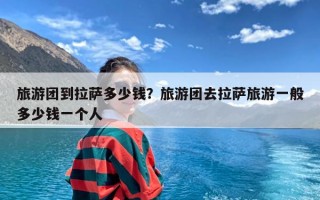 旅游团到拉萨多少钱？旅游团去拉萨旅游一般多少钱一个人