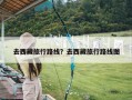 去西藏旅行路线？去西藏旅行路线图