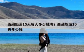西藏旅游15天每人多少钱呢？西藏旅游10天多少钱