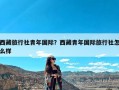 西藏旅行社青年国际？西藏青年国际旅行社怎么样