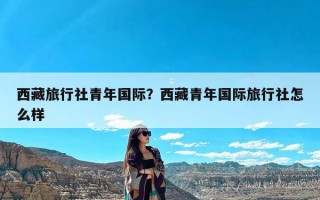 西藏旅行社青年国际？西藏青年国际旅行社怎么样