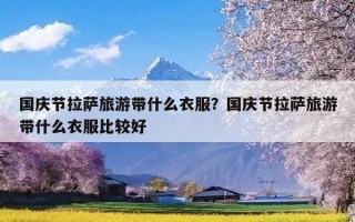 国庆节拉萨旅游带什么衣服？国庆节拉萨旅游带什么衣服比较好