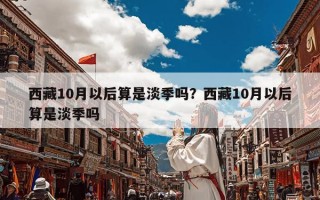 西藏10月以后算是淡季吗？西藏10月以后算是淡季吗