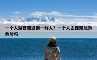 一个人游西藏遇到一群人？一个人去西藏旅游危险吗