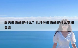夏天去西藏穿什么？九月份去西藏穿什么衣服合适