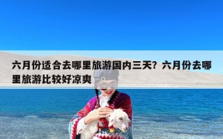 六月份适合去哪里旅游国内三天？六月份去哪里旅游比较好凉爽