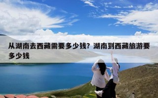 从湖南去西藏需要多少钱？湖南到西藏旅游要多少钱