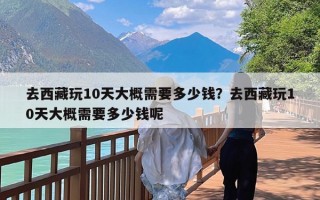 去西藏玩10天大概需要多少钱？去西藏玩10天大概需要多少钱呢