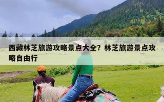 西藏林芝旅游攻略景点大全？林芝旅游景点攻略自由行