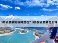 3月去西藏好玩吗现在？3月份去西藏怎么样