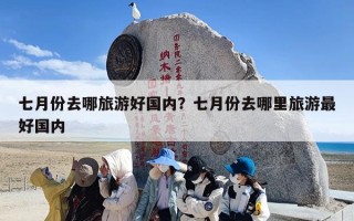 七月份去哪旅游好国内？七月份去哪里旅游最好国内