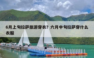 6月上旬拉萨旅游穿衣？六月中旬拉萨穿什么衣服