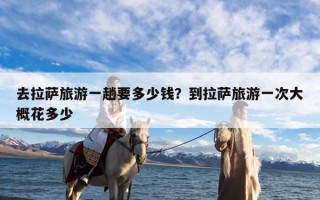 去拉萨旅游一趟要多少钱？到拉萨旅游一次大概花多少