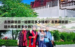 去西藏旅游一趟要花多少钱呀？去西藏旅游一趟大概需要多少钱?