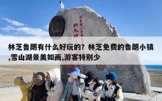 林芝鲁朗有什么好玩的？林芝免费的鲁朗小镇,雪山湖景美如画,游客特别少
