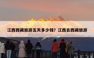 江西西藏旅游五天多少钱？江西去西藏旅游
