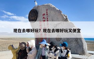 现在去哪好玩？现在去哪好玩又便宜