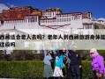西藏适合老人去吗？老年人到西藏旅游身体能适应吗