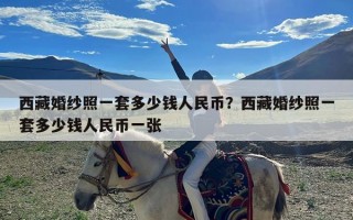 西藏婚纱照一套多少钱人民币？西藏婚纱照一套多少钱人民币一张