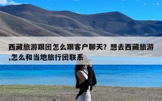 西藏旅游跟团怎么跟客户聊天？想去西藏旅游,怎么和当地旅行团联系