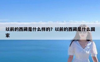 以前的西藏是什么样的？以前的西藏是什么国家