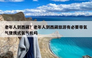 老年人到西藏？老年人到西藏旅游有必要带氧气便携式氧气机吗