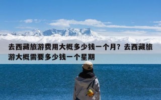 去西藏旅游费用大概多少钱一个月？去西藏旅游大概需要多少钱一个星期