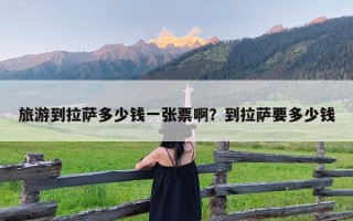 旅游到拉萨多少钱一张票啊？到拉萨要多少钱