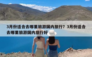 3月份适合去哪里旅游国内旅行？3月份适合去哪里旅游国内旅行好