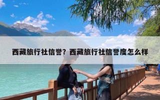 西藏旅行社信誉？西藏旅行社信誉度怎么样