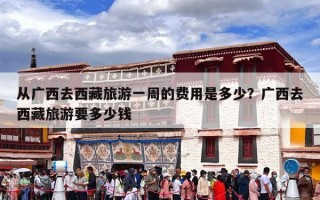 从广西去西藏旅游一周的费用是多少？广西去西藏旅游要多少钱