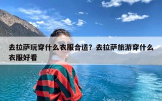 去拉萨玩穿什么衣服合适？去拉萨旅游穿什么衣服好看