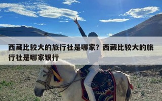 西藏比较大的旅行社是哪家？西藏比较大的旅行社是哪家银行