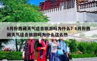 6月份西藏天气适合旅游吗为什么？6月份西藏天气适合旅游吗为什么这么热