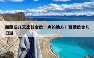 西藏玩几天比较合适一点的地方？西藏适合几日游