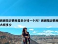 西藏旅游费用是多少钱一个月？西藏旅游费用大概多少