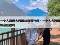 一个人跟团去西藏旅游可行吗？一个人去西藏旅游危险吗