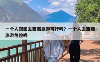 一个人跟团去西藏旅游可行吗？一个人去西藏旅游危险吗