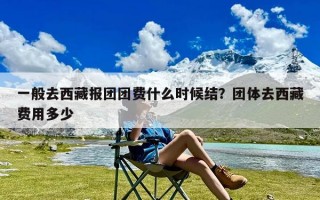 一般去西藏报团团费什么时候结？团体去西藏费用多少