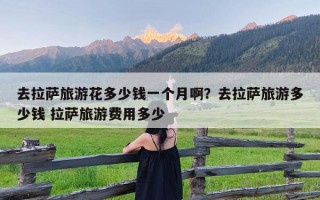去拉萨旅游花多少钱一个月啊？去拉萨旅游多少钱 拉萨旅游费用多少