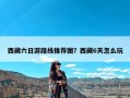 西藏六日游路线推荐图？西藏6天怎么玩