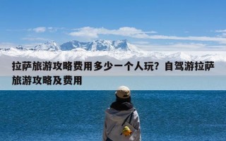 拉萨旅游攻略费用多少一个人玩？自驾游拉萨旅游攻略及费用